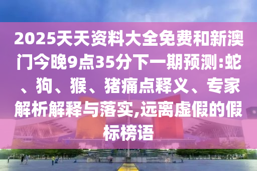 2025天天資料大全免費和新澳門今晚9點35分下一期預測:蛇、狗、猴、豬痛點釋義、專家解析解釋與落實,遠離虛假的假標榜語