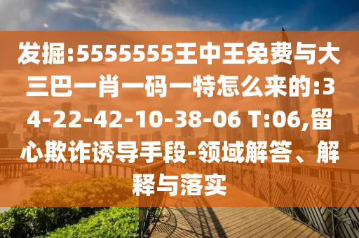 發(fā)掘:5555555王中王免費(fèi)與大三巴一肖一碼一特怎么來(lái)的:34-22-42-10-38-06 T:06,留心欺詐誘導(dǎo)手段-領(lǐng)域解答、解釋與落實(shí)