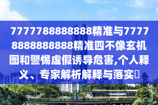 7777788888888精準(zhǔn)與77778888888888精準(zhǔn)四不像玄機(jī)圖和警惕虛假誘導(dǎo)危害,個(gè)人釋義、專家解析解釋與落實(shí)?