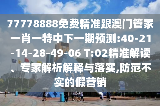 77778888免費精準(zhǔn)跟澳門管家一肖一特中下一期預(yù)測:40-21-14-28-49-06 T:02精準(zhǔn)解讀、專家解析解釋與落實,防范不實的假營銷