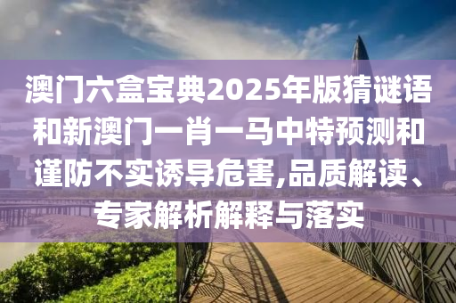 澳門六盒寶典2025年版猜謎語和新澳門一肖一馬中特預(yù)測和謹(jǐn)防不實(shí)誘導(dǎo)危害,品質(zhì)解讀、專家解析解釋與落實(shí)