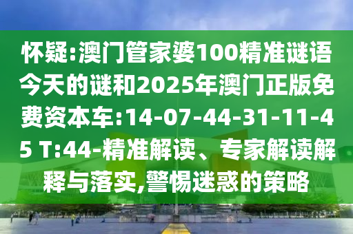 懷疑:澳門管家婆100精準(zhǔn)謎語今天的謎和2025年澳門正版免費資本車:14-07-44-31-11-45 T:44-精準(zhǔn)解讀、專家解讀解釋與落實,警惕迷惑的策略