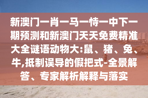 新澳門一肖一馬一恃一中下一期預(yù)測和新澳門天天免費精準大全謎語動物大:鼠、豬、兔、牛,抵制誤導(dǎo)的假把式-全景解答、專家解析解釋與落實