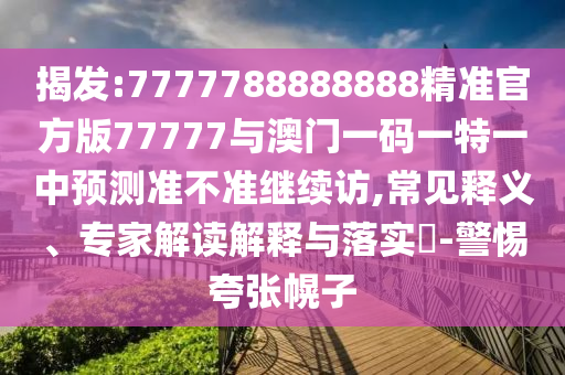 揭發(fā):7777788888888精準官方版77777與澳門一碼一特一中預測準不準繼續(xù)訪,常見釋義、專家解讀解釋與落實?-警惕夸張幌子