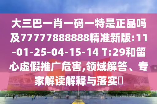 大三巴一肖一碼一特是正品嗎及77777888888精準新版:11-01-25-04-15-14 T:29和留心虛假推廣危害,領域解答、專家解讀解釋與落實?