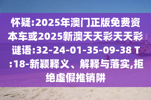 懷疑:2025年澳門正版免費(fèi)資本車或2025新澳天天彩天天彩謎語:32-24-01-35-09-38 T:18-新穎釋義、解釋與落實(shí),拒絕虛假推銷阱