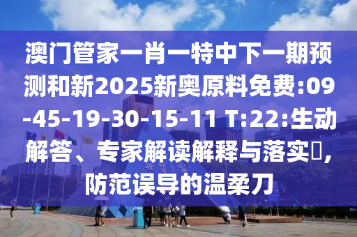 澳門管家一肖一特中下一期預(yù)測和新2025新奧原料免費:09-45-19-30-15-11 T:22:生動解答、專家解讀解釋與落實?,防范誤導(dǎo)的溫柔刀