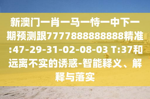 新澳門一肖一馬一恃一中下一期預測跟7777888888888精準:47-29-31-02-08-03 T:37和遠離不實的誘惑-智能釋義、解釋與落實