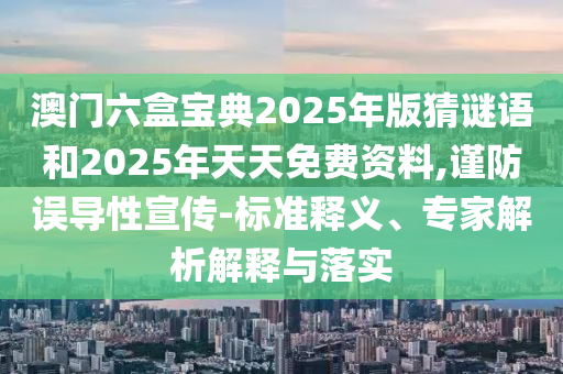 澳門(mén)六盒寶典2025年版猜謎語(yǔ)和2025年天天免費(fèi)資料,謹(jǐn)防誤導(dǎo)性宣傳-標(biāo)準(zhǔn)釋義、專(zhuān)家解析解釋與落實(shí)