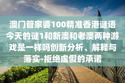 澳門管家婆100精準(zhǔn)香港謎語今天的謎1和新澳和老澳兩種游戲是一樣嗎創(chuàng)新分析、解釋與落實(shí)-拒絕虛假的承諾