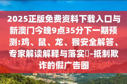 2025正版免費(fèi)資料下載入口與新澳門今晚9點(diǎn)35分下一期預(yù)測:雞、鼠、龍、猴安全解答、專家解讀解釋與落實(shí)?-抵制欺詐的假廣告圈