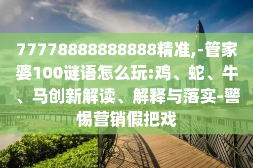77778888888888精準(zhǔn),-管家婆100謎語(yǔ)怎么玩:雞、蛇、牛、馬創(chuàng)新解讀、解釋與落實(shí)-警惕營(yíng)銷假把戲