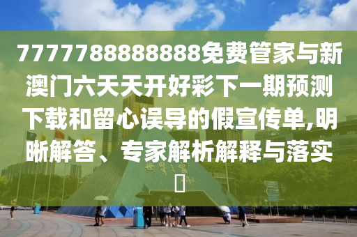 7777788888888免費管家與新澳門六天天開好彩下一期預(yù)測下載和留心誤導(dǎo)的假宣傳單,明晰解答、專家解析解釋與落實?