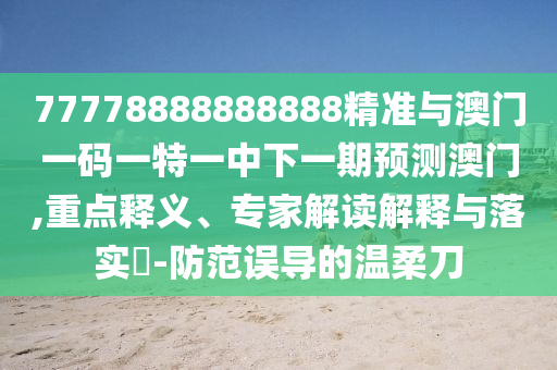 77778888888888精準(zhǔn)與澳門一碼一特一中下一期預(yù)測(cè)澳門,重點(diǎn)釋義、專家解讀解釋與落實(shí)?-防范誤導(dǎo)的溫柔刀