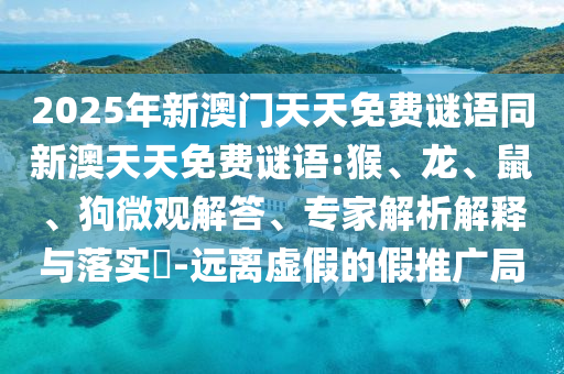 2025年新澳門天天免費(fèi)謎語同新澳天天免費(fèi)謎語:猴、龍、鼠、狗微觀解答、專家解析解釋與落實(shí)?-遠(yuǎn)離虛假的假推廣局