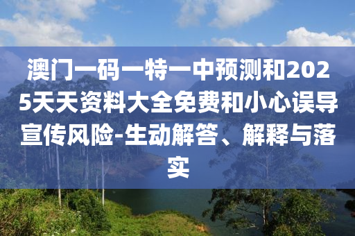 澳門一碼一特一中預(yù)測和2025天天資料大全免費和小心誤導(dǎo)宣傳風(fēng)險-生動解答、解釋與落實