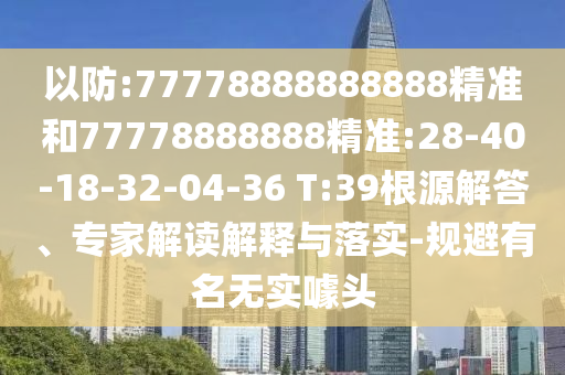 以防:77778888888888精準(zhǔn)和77778888888精準(zhǔn):28-40-18-32-04-36 T:39根源解答、專家解讀解釋與落實-規(guī)避有名無實噱頭