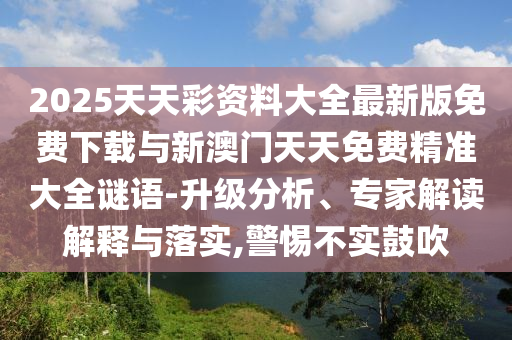 2025天天彩資料大全最新版免費(fèi)下載與新澳門天天免費(fèi)精準(zhǔn)大全謎語-升級分析、專家解讀解釋與落實(shí),警惕不實(shí)鼓吹
