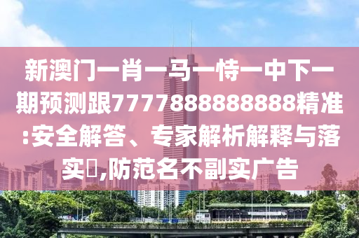 新澳門一肖一馬一恃一中下一期預(yù)測跟7777888888888精準(zhǔn):安全解答、專家解析解釋與落實?,防范名不副實廣告