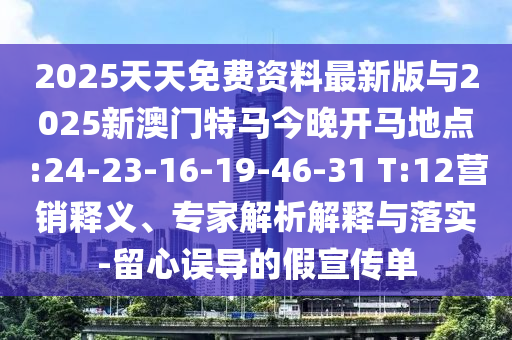 2025天天免費資料最新版與2025新澳門特馬今晚開馬地點:24-23-16-19-46-31 T:12營銷釋義、專家解析解釋與落實-留心誤導的假宣傳單