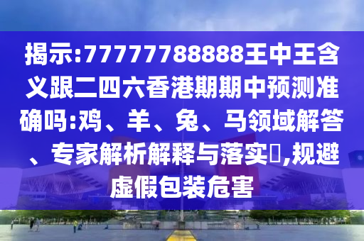 揭示:77777788888王中王含義跟二四六香港期期中預(yù)測準確嗎:雞、羊、兔、馬領(lǐng)域解答、專家解析解釋與落實?,規(guī)避虛假包裝危害
