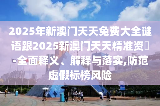 2025年新澳門天天免費(fèi)大全謎語跟2025新澳門天天精準(zhǔn)資枓-全面釋義、解釋與落實(shí),防范虛假標(biāo)榜風(fēng)險