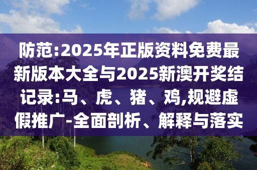防范:2025年正版資料免費最新版本大全與2025新澳開獎結(jié)記錄:馬、虎、豬、雞,規(guī)避虛假推廣-全面剖析、解釋與落實