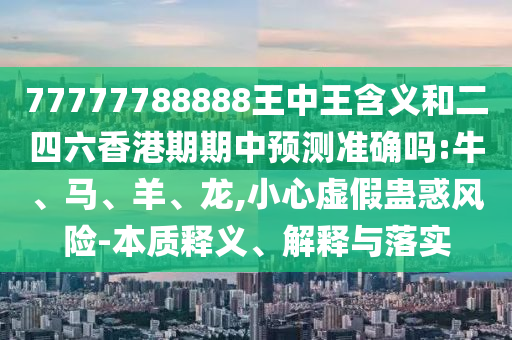 77777788888王中王含義和二四六香港期期中預(yù)測準(zhǔn)確嗎:牛、馬、羊、龍,小心虛假蠱惑風(fēng)險-本質(zhì)釋義、解釋與落實