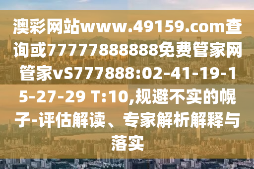 澳彩網(wǎng)站www.49159.соm查詢或77777888888免費管家網(wǎng)管家vS777888:02-41-19-15-27-29 T:10,規(guī)避不實的幌子-評估解讀、專家解析解釋與落實