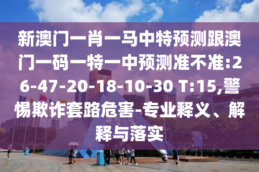 新澳門一肖一馬中特預(yù)測跟澳門一碼一特一中預(yù)測準(zhǔn)不準(zhǔn):26-47-20-18-10-30 T:15,警惕欺詐套路危害-專業(yè)釋義、解釋與落實(shí)