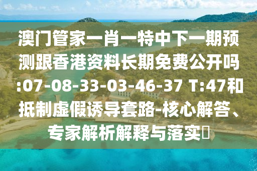 澳門管家一肖一特中下一期預(yù)測跟香港資料長期免費公開嗎:07-08-33-03-46-37 T:47和抵制虛假誘導(dǎo)套路-核心解答、專家解析解釋與落實?
