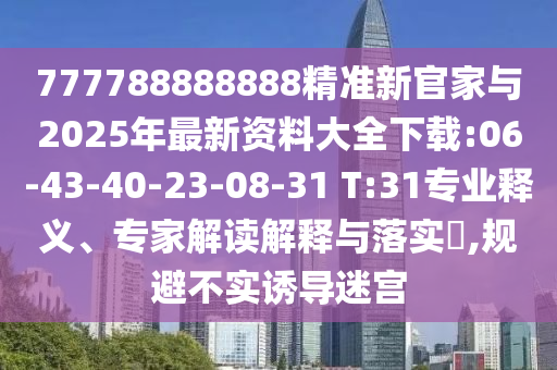 777788888888精準新官家與2025年最新資料大全下載:06-43-40-23-08-31 T:31專業(yè)釋義、專家解讀解釋與落實?,規(guī)避不實誘導迷宮
