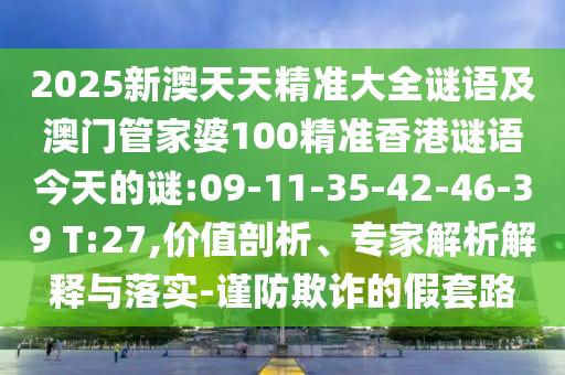 2025新澳天天精準大全謎語及澳門管家婆100精準香港謎語今天的謎:09-11-35-42-46-39 T:27,價值剖析、專家解析解釋與落實-謹防欺詐的假套路
