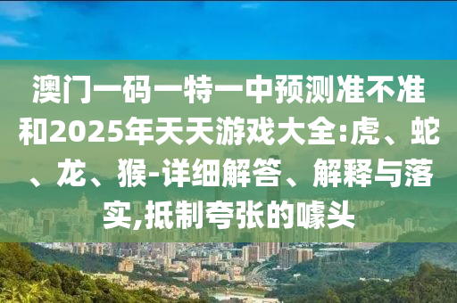 澳門一碼一特一中預(yù)測(cè)準(zhǔn)不準(zhǔn)和2025年天天游戲大全:虎