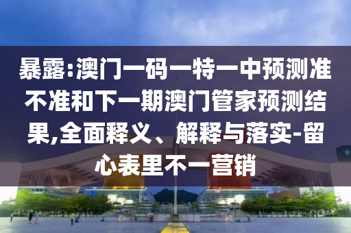 暴露:澳門一碼一特一中預(yù)測(cè)準(zhǔn)不準(zhǔn)和下一期澳門管家預(yù)測(cè)結(jié)果,全面釋義、解釋與落實(shí)-留心表里不一營(yíng)銷