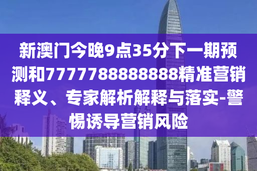 新澳門今晚9點35分下一期預(yù)測和7777788888888精準(zhǔn)營銷釋義、專家解析解釋與落實-警惕誘導(dǎo)營銷風(fēng)險
