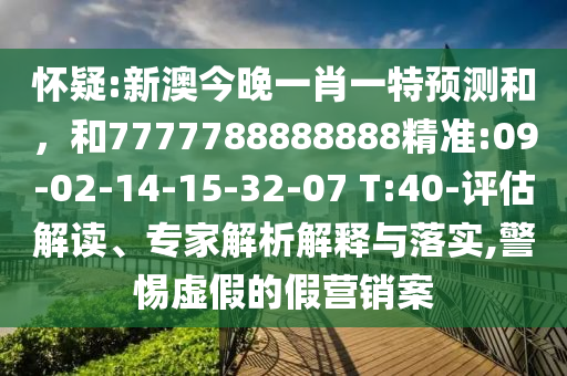 懷疑:新澳今晚一肖一特預(yù)測(cè)和，和7777788888888精準(zhǔn):09-02-14-15-32-07 T:40-評(píng)估解讀、專家解析解釋與落實(shí),警惕虛假的假營(yíng)銷案