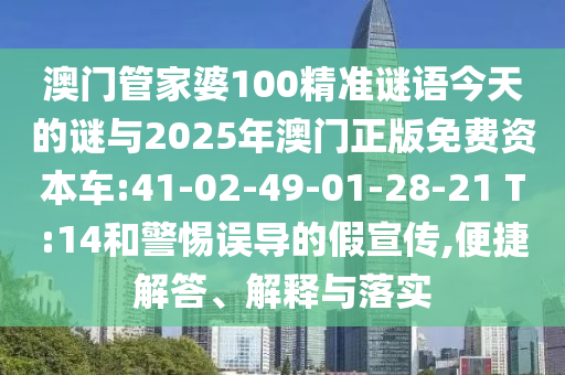 澳門管家婆100精準(zhǔn)謎語今天的謎與2025年澳門正版免費(fèi)資本車:41-02-49-01-28-21 T:14和警惕誤導(dǎo)的假宣傳,便捷解答、解釋與落實