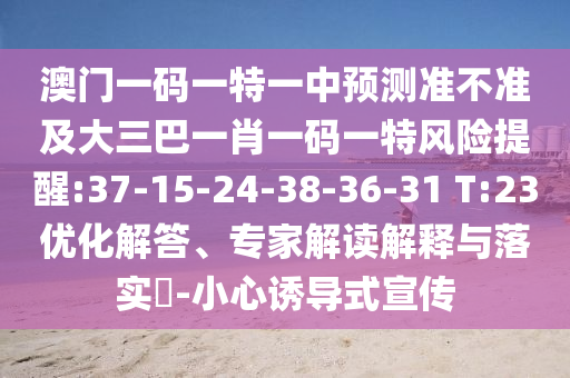 澳門一碼一特一中預測準不準及大三巴一肖一碼一特風險提醒:37-15-24-38-36-31 T:23優(yōu)化解答、專家解讀解釋與落實?-小心誘導式宣傳
