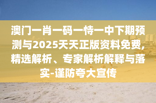 澳門(mén)一肖一碼一恃一中下期預(yù)測(cè)與2025天天正版資料免費(fèi),精選解析、專(zhuān)家解析解釋與落實(shí)-謹(jǐn)防夸大宣傳