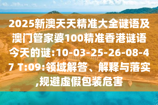 2025新澳天天精準(zhǔn)大全謎語(yǔ)及澳門管家婆100精準(zhǔn)香港謎語(yǔ)今天的謎:10-03-25-26-08-47 T:09:領(lǐng)域解答、解釋與落實(shí),規(guī)避虛假包裝危害