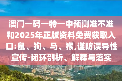 澳門一碼一特一中預(yù)測(cè)準(zhǔn)不準(zhǔn)和2025年正版資料免費(fèi)獲取入口:鼠、狗、馬、猴,謹(jǐn)防誤導(dǎo)性宣傳-閉環(huán)剖析、解釋與落實(shí)