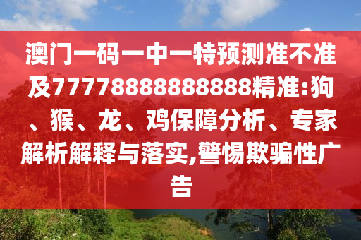 澳門一碼一中一特預(yù)測準(zhǔn)不準(zhǔn)及77778888888888精準(zhǔn):狗、猴、龍、雞保障分析、專家解析解釋與落實(shí),警惕欺騙性廣告