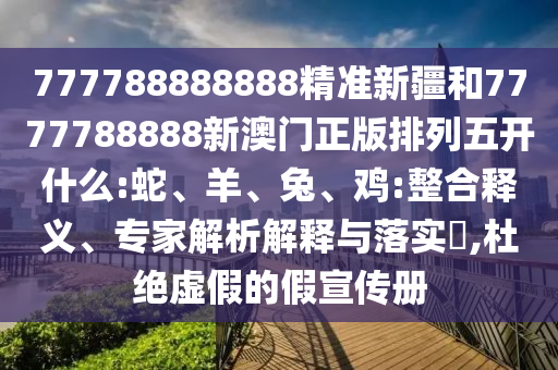 777788888888精準(zhǔn)新疆和7777788888新澳門正版排列五開什么:蛇、羊、兔、雞:整合釋義、專家解析解釋與落實(shí)?,杜絕虛假的假宣傳冊(cè)
