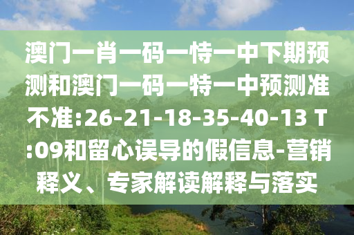 澳門一肖一碼一恃一中下期預(yù)測和澳門一碼一特一中預(yù)測準(zhǔn)不準(zhǔn):26-21-18-35-40-13 T:09和留心誤導(dǎo)的假信息-營銷釋義、專家解讀解釋與落實(shí)