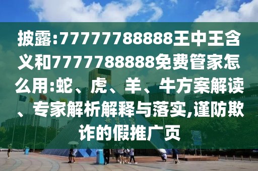 披露:77777788888王中王含義和7777788888免費(fèi)管家怎么用:蛇、虎、羊、牛方案解讀、專家解析解釋與落實(shí),謹(jǐn)防欺詐的假推廣頁(yè)