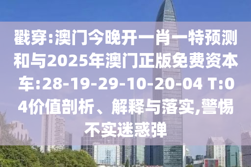 戳穿:澳門今晚開一肖一特預測和與2025年澳門正版免費資本車:28-19-29-10-20-04 T:04價值剖析、解釋與落實,警惕不實迷惑彈