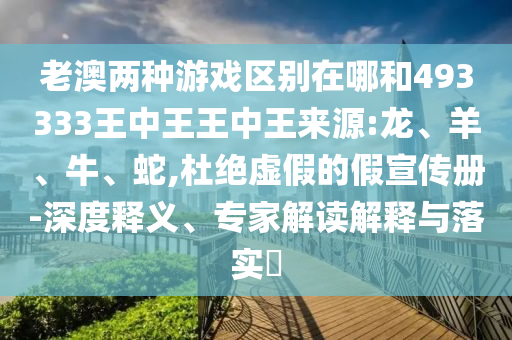 老澳兩種游戲區(qū)別在哪和493333王中王王中王來源:龍、羊、牛、蛇,杜絕虛假的假宣傳冊-深度釋義、專家解讀解釋與落實?