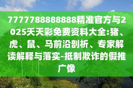 7777788888888精準官方與2025天天彩免費資料大全:豬、虎、鼠、馬前沿剖析、專家解讀解釋與落實-抵制欺詐的假推廣像