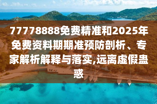 77778888免費(fèi)精準(zhǔn)和2025年免費(fèi)資料期期準(zhǔn)預(yù)防剖析、專家解析解釋與落實(shí),遠(yuǎn)離虛假蠱惑